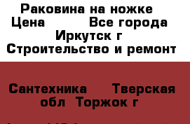 Раковина на ножке › Цена ­ 800 - Все города, Иркутск г. Строительство и ремонт » Сантехника   . Тверская обл.,Торжок г.